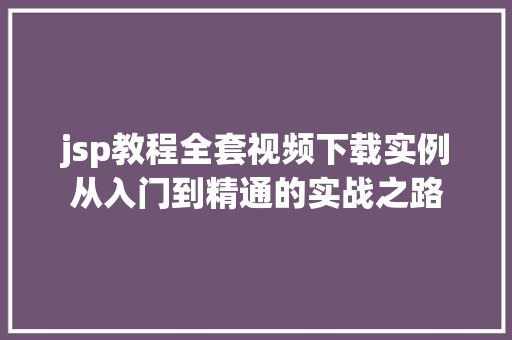 jsp教程全套视频下载实例从入门到精通的实战之路