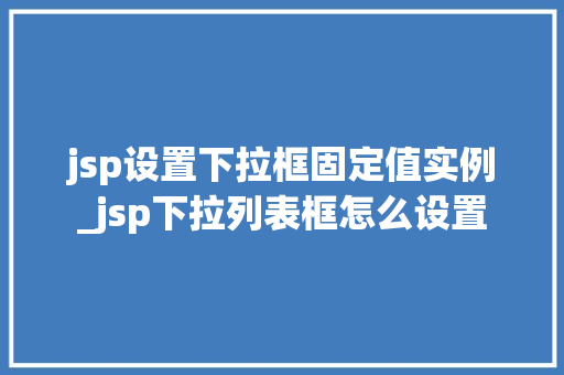 jsp设置下拉框固定值实例_jsp下拉列表框怎么设置