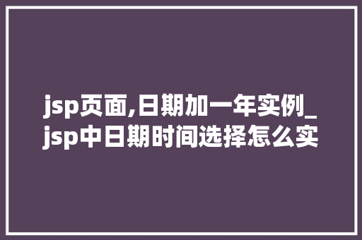 jsp页面,日期加一年实例_jsp中日期时间选择怎么实现的
