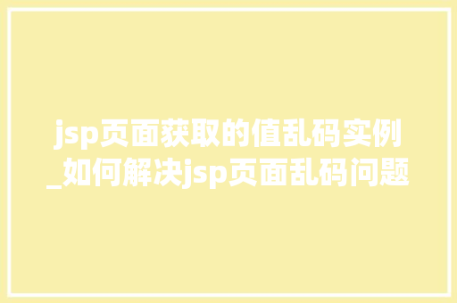 jsp页面获取的值乱码实例_如何解决jsp页面乱码问题