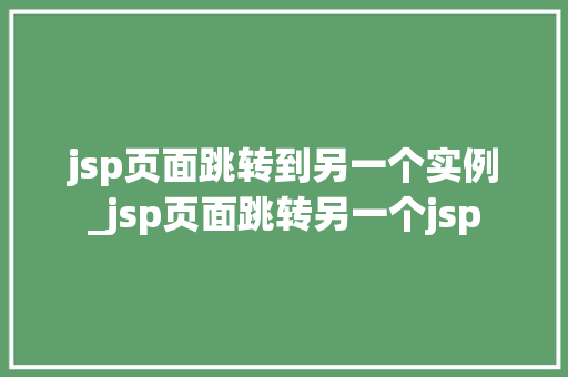 jsp页面跳转到另一个实例_jsp页面跳转另一个jsp