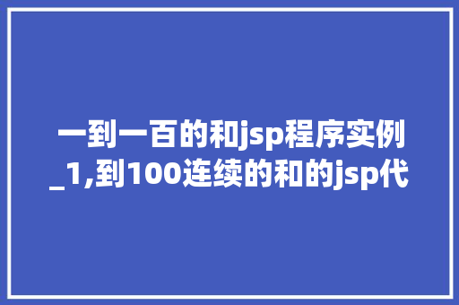 一到一百的和jsp程序实例_1,到100连续的和的jsp代码