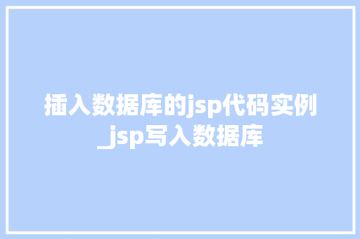 插入数据库的jsp代码实例_jsp写入数据库
