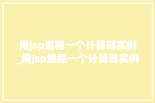 用jsp编程一个计算器实例_用jsp编程一个计算器实例代码