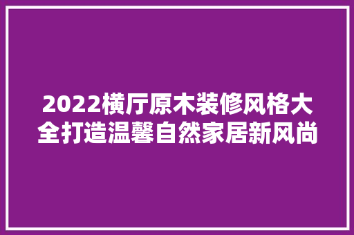 2022横厅原木装修风格大全打造温馨自然家居新风尚