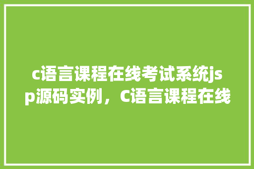 c语言课程在线考试系统jsp源码实例，C语言课程在线考试系统JSP源码实例