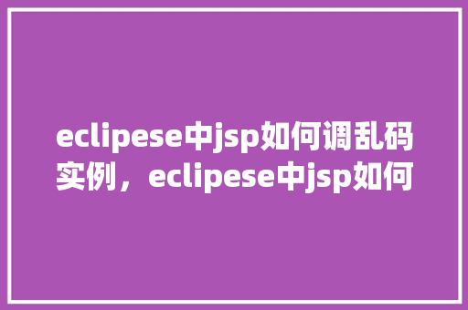 eclipese中jsp如何调乱码实例，eclipese中jsp如何调乱码实例