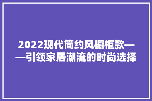 2022现代简约风橱柜款——引领家居潮流的时尚选择