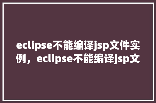 eclipse不能编译jsp文件实例，eclipse不能编译jsp文件实例