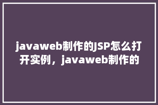 javaweb制作的JSP怎么打开实例，javaweb制作的JSP怎么打开实例