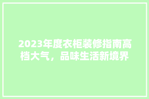 2023年度衣柜装修指南高档大气，品味生活新境界
