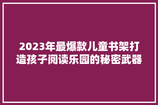 2023年最爆款儿童书架打造孩子阅读乐园的秘密武器