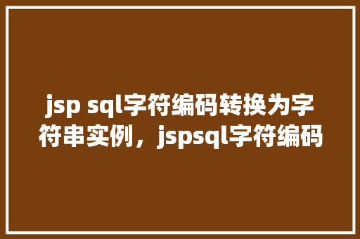 jsp sql字符编码转换为字符串实例，jspsql字符编码转换为字符串实例  第1张