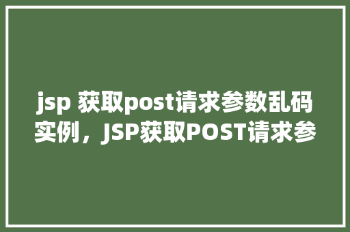 jsp 获取post请求参数乱码实例,JSP获取POST请求参数乱码实例 第1张 jsp 获取post请求参数乱码实例,JSP获取POST请求参数乱码实例 第1张