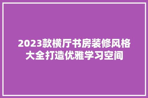 2023款横厅书房装修风格大全打造优雅学习空间