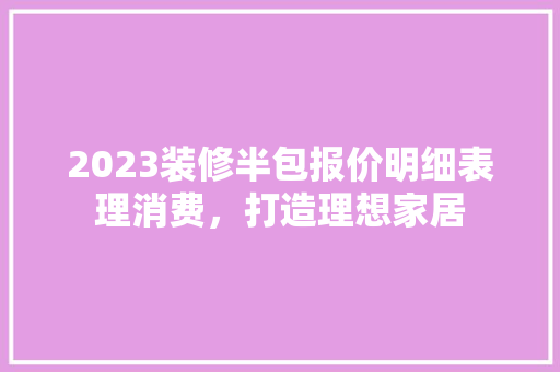 2023装修半包报价明细表理消费，打造理想家居