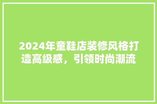 2024年童鞋店装修风格打造高级感，引领时尚潮流