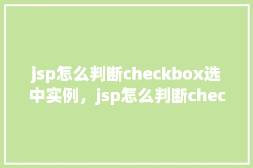 jsp怎么判断checkbox选中实例，jsp怎么判断checkbox选中实例