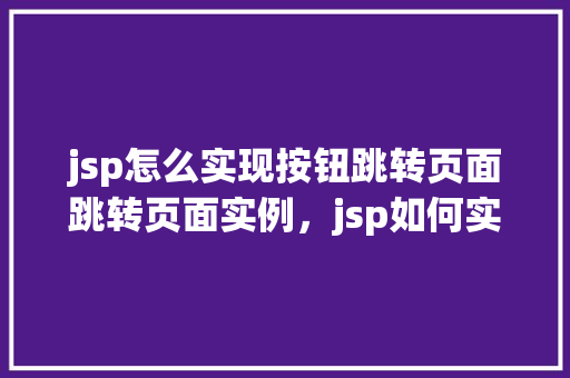 jsp怎么实现按钮跳转页面跳转页面实例，jsp如何实现按钮跳转页面实例