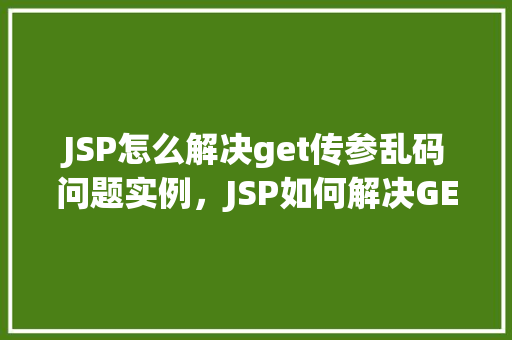 JSP怎么解决get传参乱码问题实例，JSP如何解决GET传参乱码问题实例