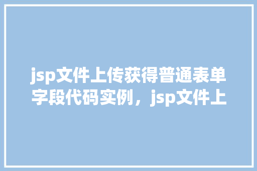 jsp文件上传获得普通表单字段代码实例，jsp文件上传获得普通表单字段代码实例