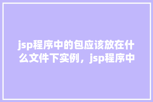 jsp程序中的包应该放在什么文件下实例，jsp程序中的包应该放在什么文件下实例