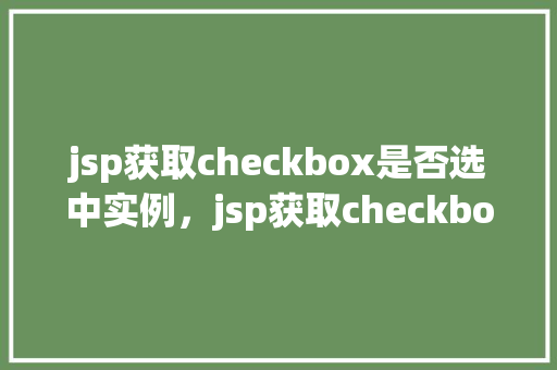 jsp获取checkbox是否选中实例，jsp获取checkbox是否选中实例
