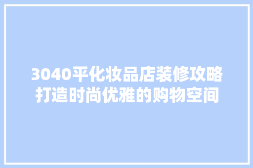 3040平化妆品店装修攻略打造时尚优雅的购物空间