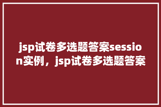 jsp试卷多选题答案session实例，jsp试卷多选题答案session实例