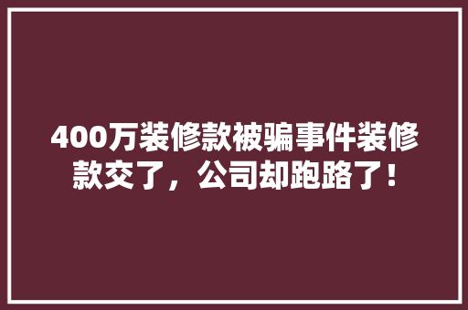400万装修款被骗事件装修款交了，公司却跑路了！
