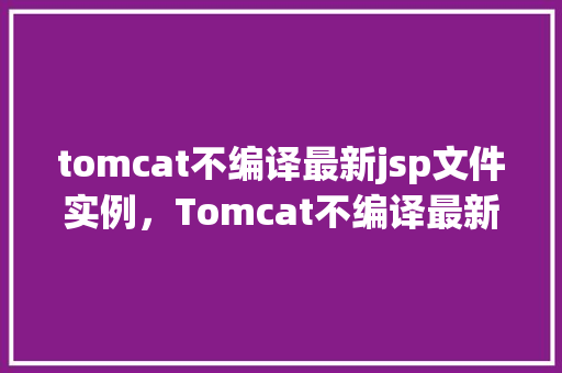 tomcat不编译最新jsp文件实例，Tomcat不编译最新JSP文件实例  第1张