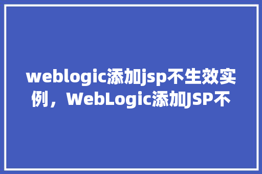 weblogic添加jsp不生效实例,WebLogic添加JSP不生效实例分析 第1张 weblogic添加jsp不生效实例,WebLogic添加JSP不生效实例分析 第1张