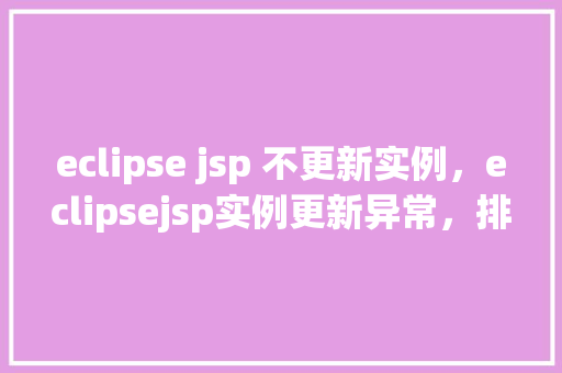 eclipse jsp 不更新实例，eclipsejsp实例更新异常，排查与解决方法全介绍