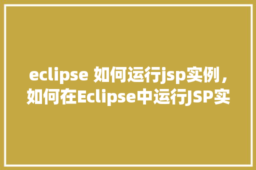 eclipse 如何运行jsp实例，如何在Eclipse中运行JSP实例
