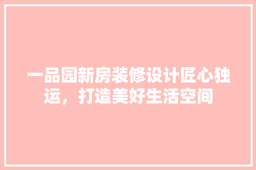 一品园新房装修设计匠心独运，打造美好生活空间