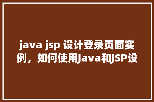java jsp 设计登录页面实例，如何使用Java和JSP设计一个登录页面实例