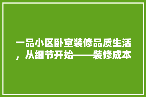 一品小区卧室装修品质生活，从细节开始——装修成本与品质平衡之路