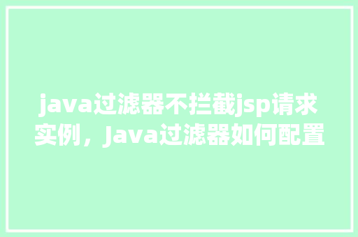 java过滤器不拦截jsp请求实例，Java过滤器如何配置以避免拦截JSP请求的实例介绍