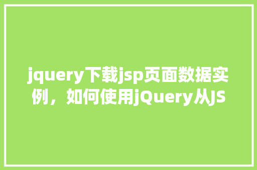 jquery下载jsp页面数据实例，如何使用jQuery从JSP页面下载数据实例介绍