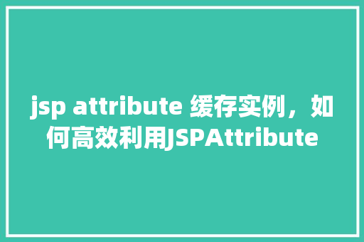 jsp attribute 缓存实例，如何高效利用JSPAttribute缓存实例提升页面性能