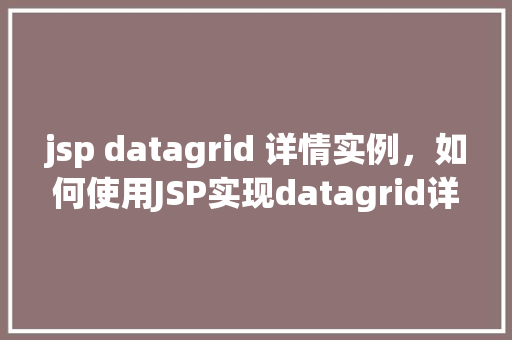 jsp datagrid 详情实例,如何使用JSP实现datagrid详情展示实例