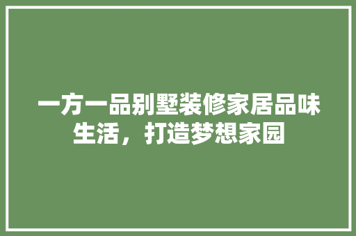 一方一品别墅装修家居品味生活，打造梦想家园