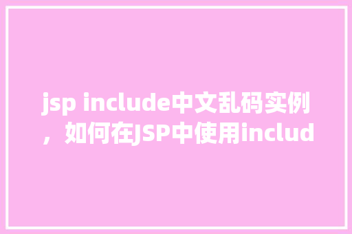 jsp include中文乱码实例，如何在JSP中使用include指令解决中文乱码问题实例