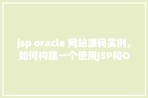 jsp oracle 网站源码实例，如何构建一个使用JSP和Oracle数据库的网站源码实例