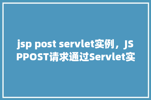 jsp post servlet实例，JSPPOST请求通过Servlet实例处理过程详解