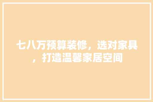 七八万预算装修，选对家具，打造温馨家居空间