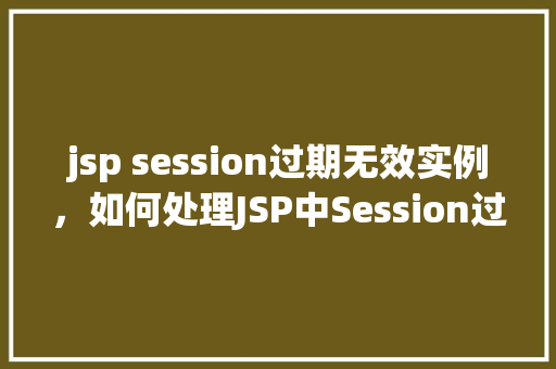 jsp session过期无效实例，如何处理JSP中Session过期导致的无效实例问题