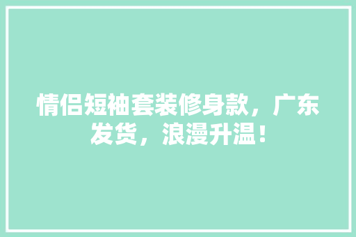 情侣短袖套装修身款，广东发货，浪漫升温！