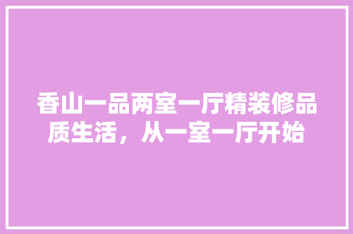 香山一品两室一厅精装修品质生活，从一室一厅开始