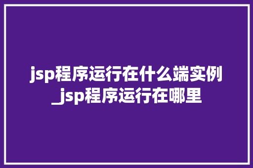 jsp程序运行在什么端实例_jsp程序运行在哪里 第1张 jsp程序运行在什么端实例_jsp程序运行在哪里 第1张
